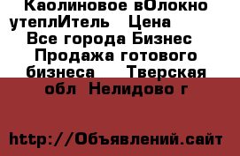 Каолиновое вОлокно утеплИтель › Цена ­ 100 - Все города Бизнес » Продажа готового бизнеса   . Тверская обл.,Нелидово г.